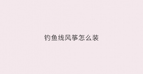钓鱼线风筝怎么装(钓鱼线风筝怎么装的)