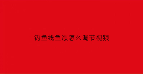 “钓鱼线鱼漂怎么调节视频(钓鱼线鱼漂怎么调节视频讲解)