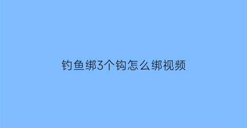 “钓鱼绑3个钩怎么绑视频(三个鱼钩的绑法图解大全)