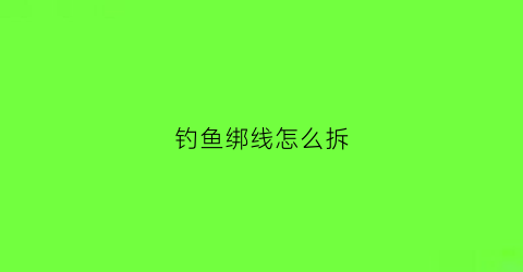 钓鱼绑线怎么拆(钓鱼绑线怎么拆视频)