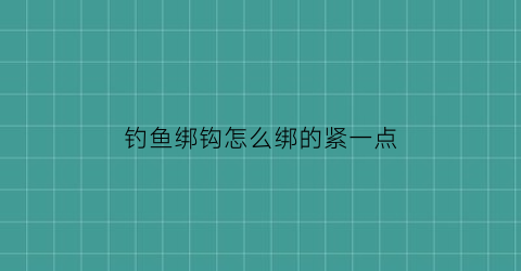 钓鱼绑钩怎么绑的紧一点(绑钓鱼钩的方法视频教学)