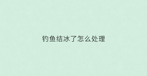 钓鱼结冰了怎么处理(钓鱼结冰怎么办)