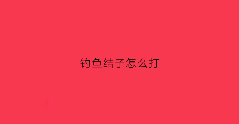 钓鱼结子怎么打(怎样打鱼钓结)