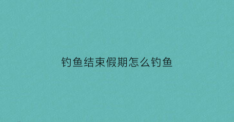 钓鱼结束假期怎么钓鱼