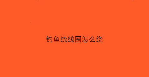钓鱼绕线圈怎么绕(钓鱼的绕线器怎么用)