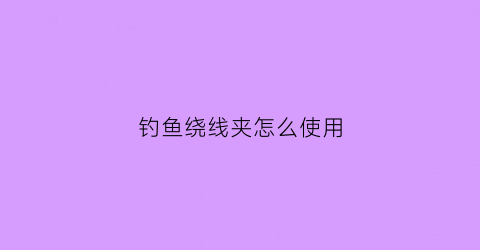 钓鱼绕线夹怎么使用