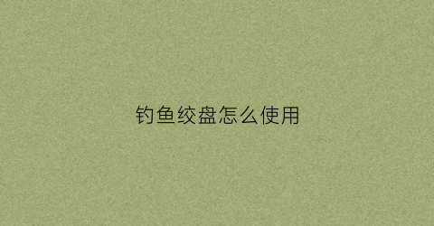 钓鱼绞盘怎么使用(钓鱼绞盘怎么使用图解)