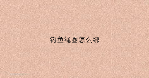 钓鱼绳圈怎么绑(钓鱼绳绑法)