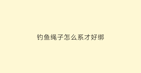 钓鱼绳子怎么系才好绑(钓鱼的绳子怎么绑)