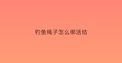 钓鱼绳子怎么绑活结(钓鱼结绳方法)