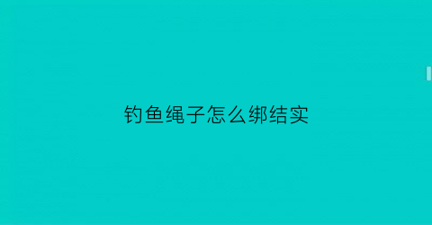 钓鱼绳子怎么绑结实(钓鱼绳结的打法图大全)