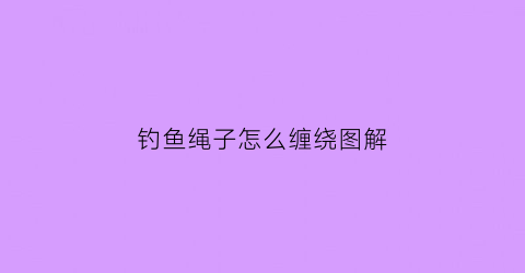 钓鱼绳子怎么缠绕图解(钓鱼绳子怎么缠绕图解视频)