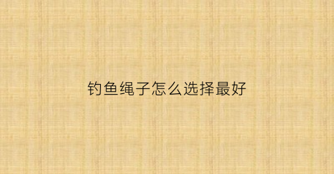 钓鱼绳子怎么选择最好(钓鱼绳结的打法图大全)