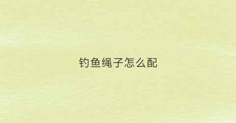 “钓鱼绳子怎么配(钓鱼绳怎么绑到钓鱼竿)