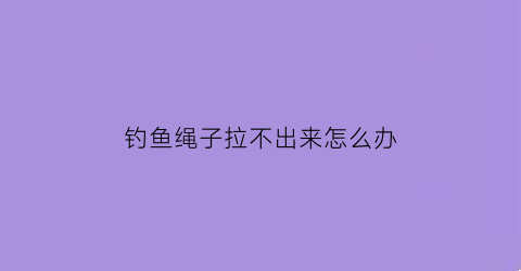 钓鱼绳子拉不出来怎么办