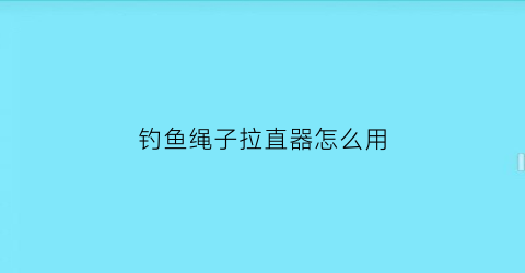 “钓鱼绳子拉直器怎么用(钓鱼拉杆的技巧和方法)