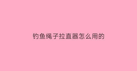钓鱼绳子拉直器怎么用的(钓鱼拉线的叫什么)