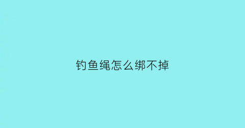 钓鱼绳怎么绑不掉(钓鱼绳子怎么绑)