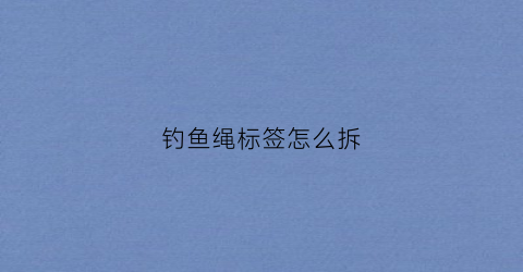 钓鱼绳标签怎么拆(钓鱼绳扣的打结方法视频)