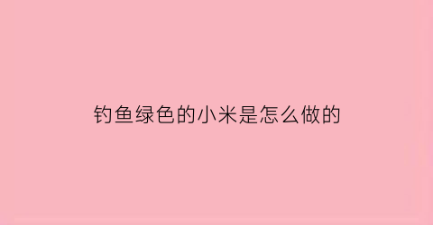 钓鱼绿色的小米是怎么做的(钓鱼绿色的圈是干嘛的)