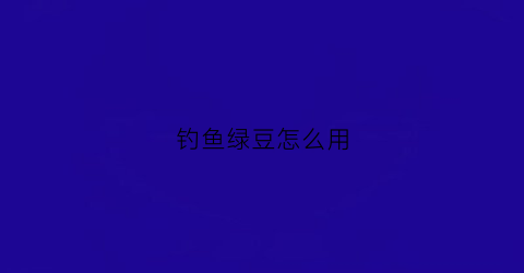 钓鱼绿豆怎么用(绿豆钓什么鱼爱吃)