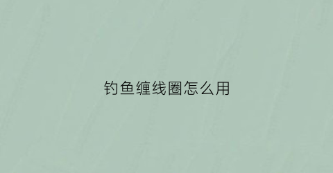 钓鱼缠线圈怎么用(钓鱼缠线圈怎么用视频)
