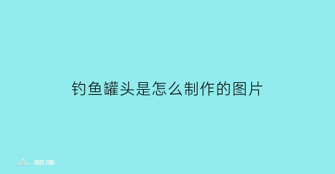 钓鱼罐头是怎么制作的图片(罐头瓶子钓鱼)