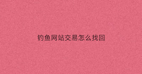 钓鱼网站交易怎么找回(钓鱼网站可以追回钱吗)