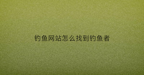 钓鱼网站怎么找到钓鱼者(钓鱼网站怎么找到钓鱼者呢)