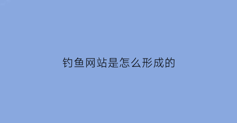 “钓鱼网站是怎么形成的(钓鱼网站什么意思)