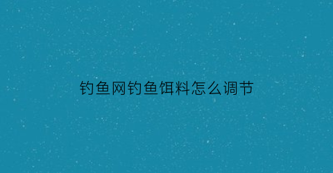 “钓鱼网钓鱼饵料怎么调节(中国钓鱼网饵料配方)