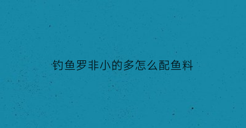 “钓鱼罗非小的多怎么配鱼料(小罗非鱼太多怎么钓大罗非鱼)