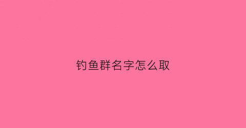 钓鱼群名字怎么取(钓鱼群名字大全)