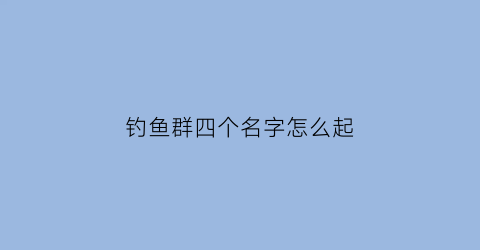 钓鱼群四个名字怎么起(洋气的钓鱼群名字)