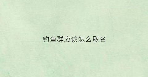钓鱼群应该怎么取名(钓鱼群应该怎么取名呢)