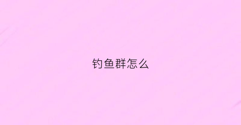钓鱼群怎么(钓鱼群怎么起名四个字)
