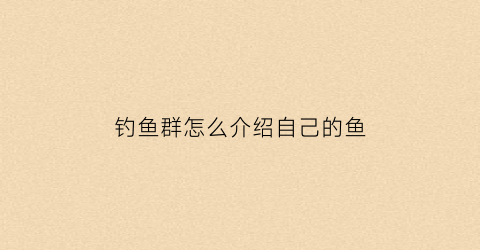 钓鱼群怎么介绍自己的鱼(钓鱼群怎么起名字)