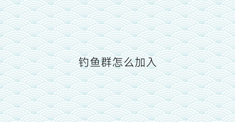 钓鱼群怎么加入(怎样加入钓鱼俱乐部费用)