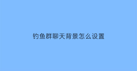 “钓鱼群聊天背景怎么设置(钓鱼群聊天背景怎么设置视频)