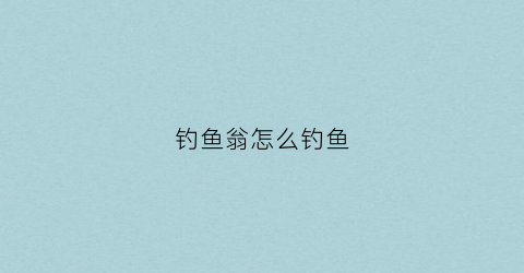 钓鱼翁怎么钓鱼(钓鱼翁在哪里)