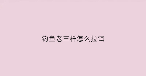 钓鱼老三样怎么拉饵(野钓老三样怎么开饵)