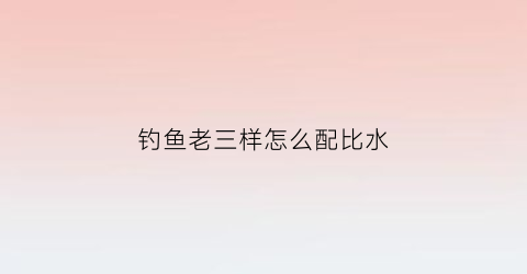 钓鱼老三样怎么配比水