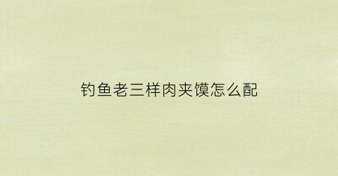 “钓鱼老三样肉夹馍怎么配(饵料老三样肉夹馍)