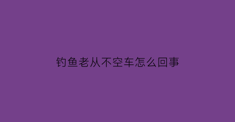 钓鱼老从不空车怎么回事(钓鱼不跑空)
