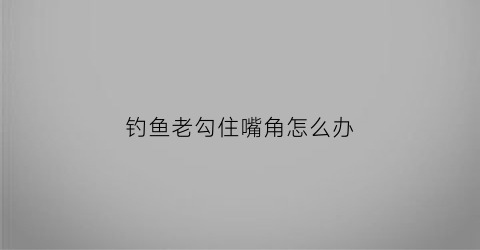 钓鱼老勾住嘴角怎么办(钓鱼老是钩下嘴唇怎么回事)