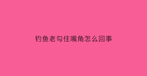 钓鱼老勾住嘴角怎么回事(钓鱼老勾住嘴角怎么回事儿)