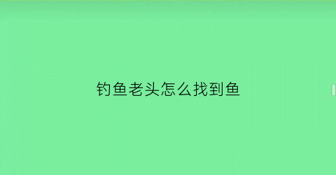 钓鱼老头怎么找到鱼(老头钓鱼)