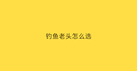 钓鱼老头怎么选(钓老头鱼用什么打窝子)