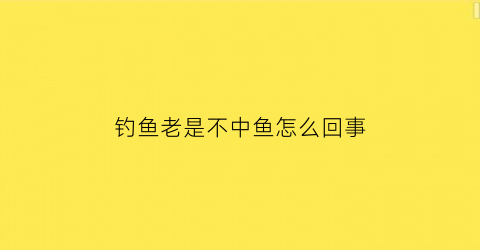 “钓鱼老是不中鱼怎么回事(钓鱼老是钓不到怎么回事)