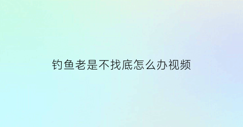 钓鱼老是不找底怎么办视频(钓鱼不会找底怎么办)